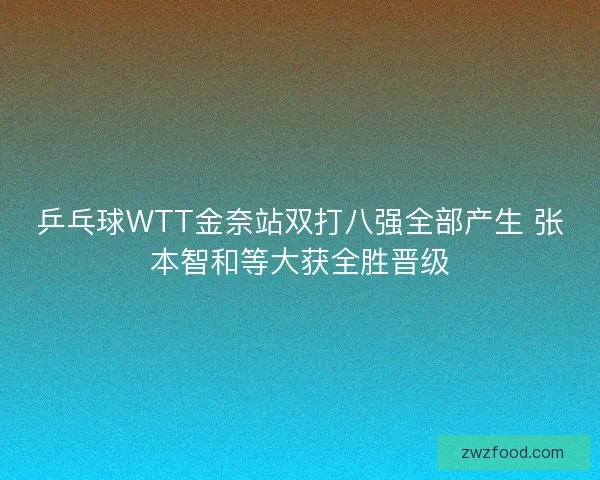 乒乓球WTT金奈站双打八强全部产生 张本智和等大获全胜晋级