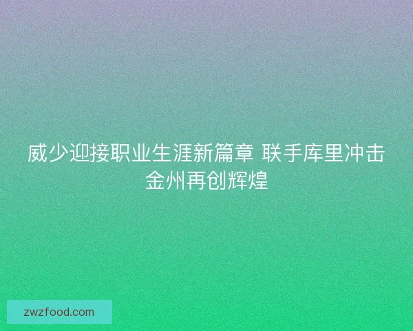 威少迎接职业生涯新篇章 联手库里冲击金州再创辉煌