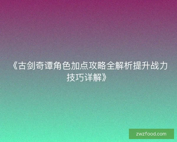 《古剑奇谭角色加点攻略全解析提升战力技巧详解》